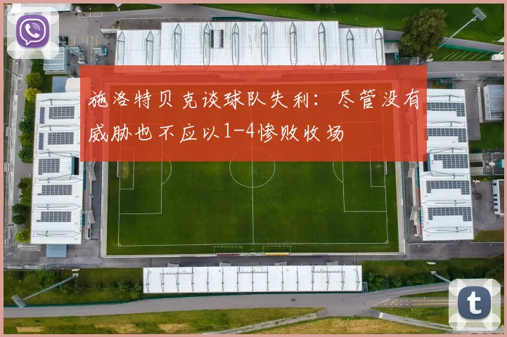 施洛特贝克谈球队失利：尽管没有威胁也不应以1-4惨败收场