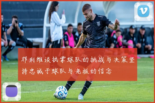 邓利维谈执掌球队的挑战与决策坚持忠诚于球队与老板的信念