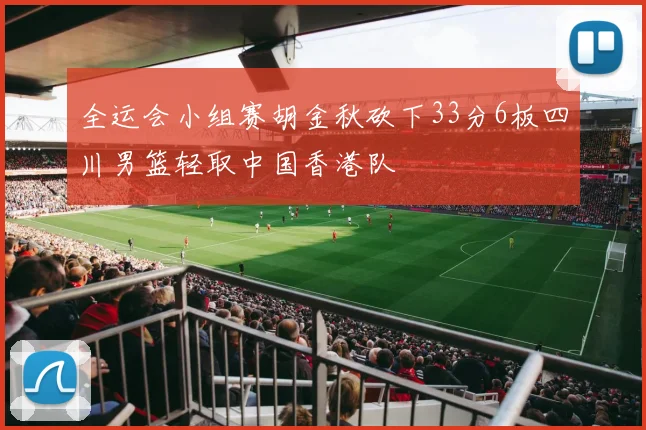 全运会小组赛胡金秋砍下33分6板四川男篮轻取中国香港队
