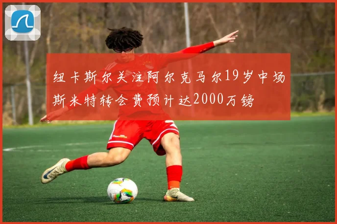 纽卡斯尔关注阿尔克马尔19岁中场斯米特转会费预计达2000万镑