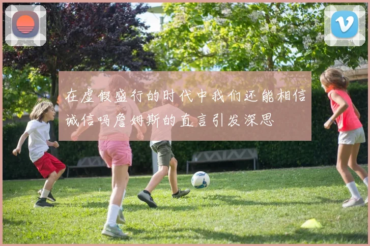 在虚假盛行的时代中我们还能相信诚信吗詹姆斯的直言引发深思