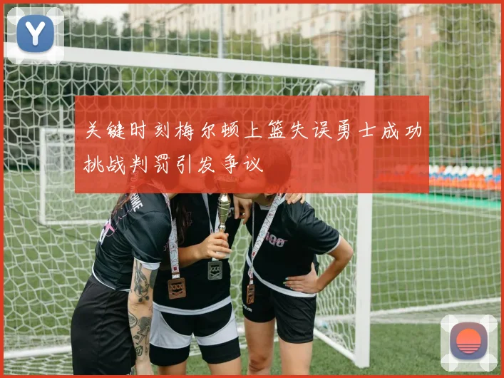 关键时刻梅尔顿上篮失误勇士成功挑战判罚引发争议