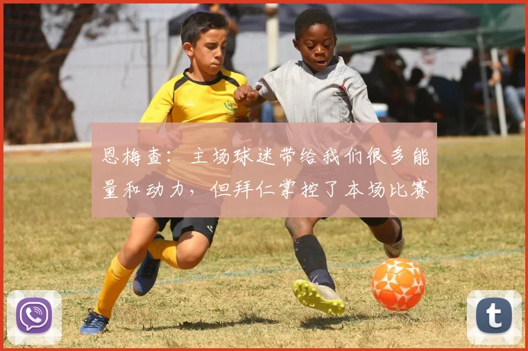恩梅查：主场球迷带给我们很多能量和动力，但拜仁掌控了本场比赛