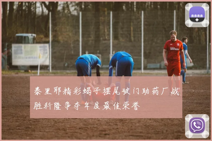 泰里耶精彩蝎子摆尾破门助药厂战胜科隆争夺年度最佳荣誉
