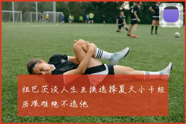 祖巴茨谈人生互换选择夏天小卡经历艰难绝不选他