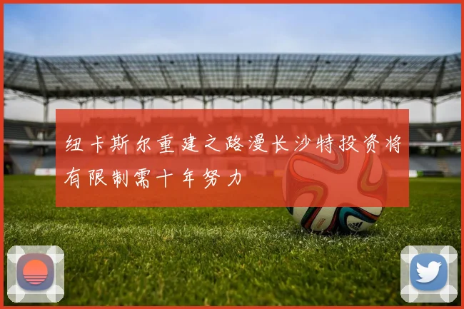 纽卡斯尔重建之路漫长沙特投资将有限制需十年努力