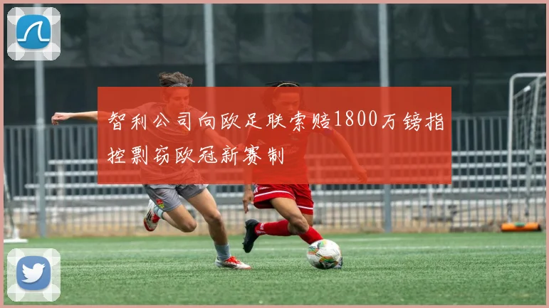 智利公司向欧足联索赔1800万镑指控剽窃欧冠新赛制