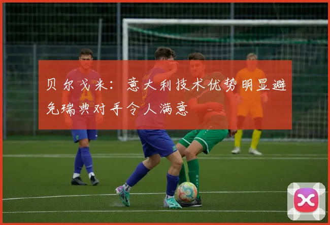 贝尔戈米：意大利技术优势明显避免瑞典对手令人满意