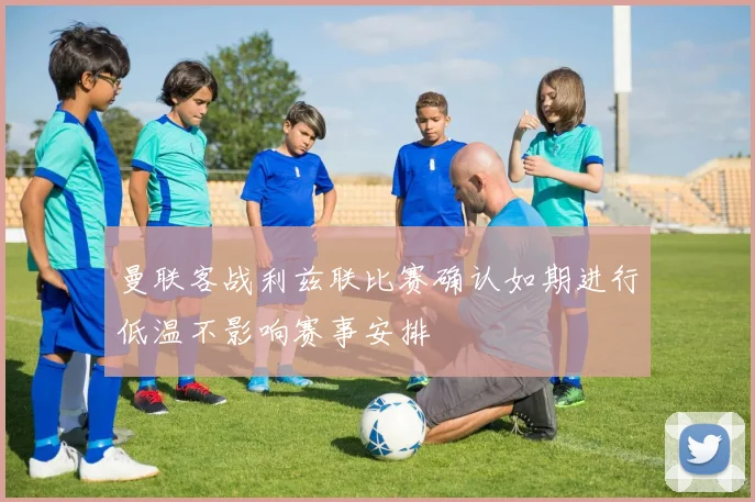 曼联客战利兹联比赛确认如期进行低温不影响赛事安排