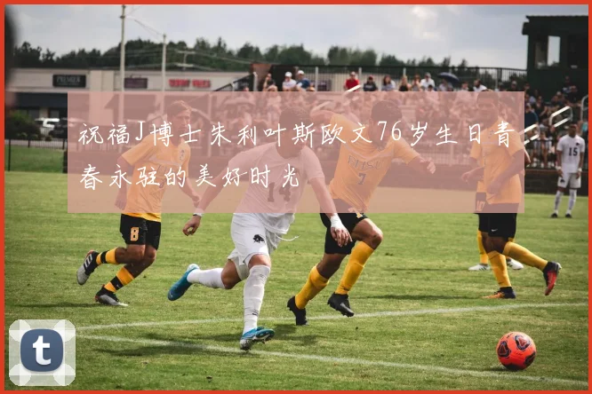 祝福J博士朱利叶斯欧文76岁生日青春永驻的美好时光