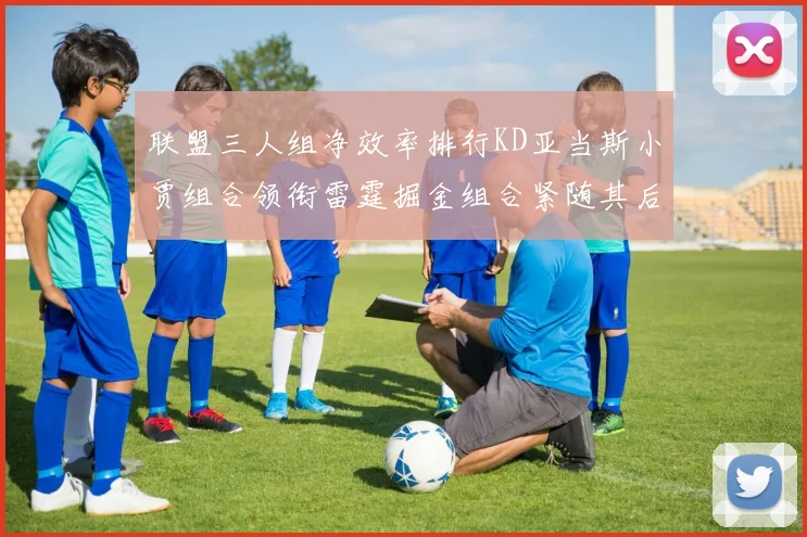 联盟三人组净效率排行KD亚当斯小贾组合领衔雷霆掘金组合紧随其后