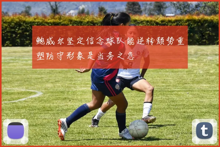 鲍威尔坚定信念球队能逆转颓势重塑防守形象是当务之急