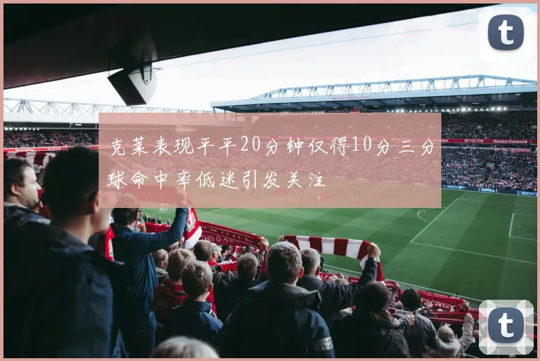 克莱表现平平20分钟仅得10分三分球命中率低迷引发关注