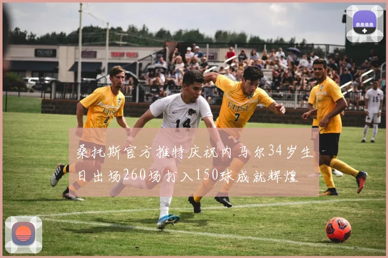 桑托斯官方推特庆祝内马尔34岁生日出场260场打入150球成就辉煌