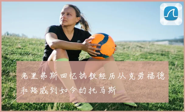 老里弗斯回忆执教经历从克劳福德和路威到如今的托马斯