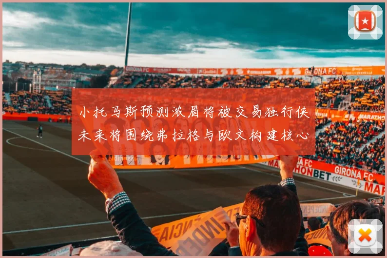 小托马斯预测浓眉将被交易独行侠未来将围绕弗拉格与欧文构建核心阵容