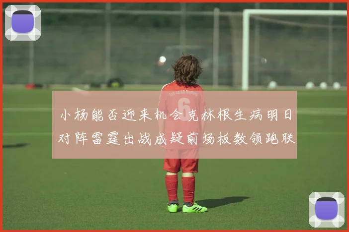小杨能否迎来机会克林根生病明日对阵雷霆出战成疑前场板数领跑联盟