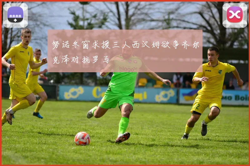努诺冬窗求援三人西汉姆欲争齐尔克泽对抗罗马