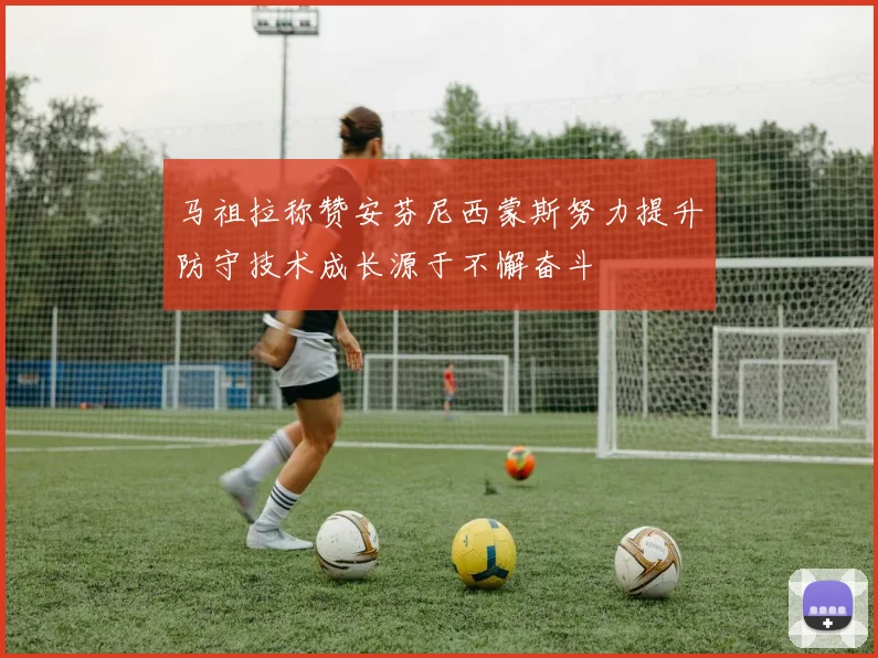马祖拉称赞安芬尼西蒙斯努力提升防守技术成长源于不懈奋斗