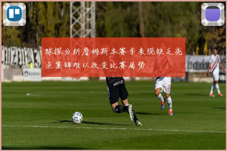 球探分析詹姆斯本赛季表现缺乏亮点集锦难以改变比赛局势