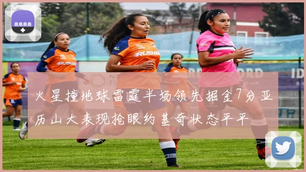 火星撞地球雷霆半场领先掘金7分亚历山大表现抢眼约基奇状态平平