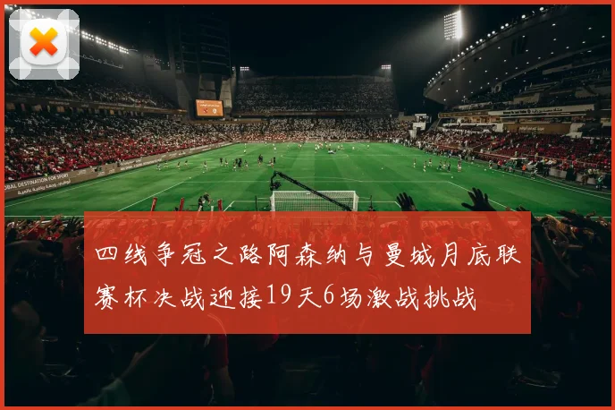 四线争冠之路阿森纳与曼城月底联赛杯决战迎接19天6场激战挑战