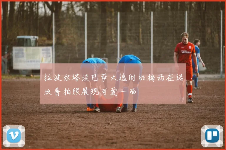 拉波尔塔谈巴萨大选时机梅西在诺坎普拍照展现可爱一面