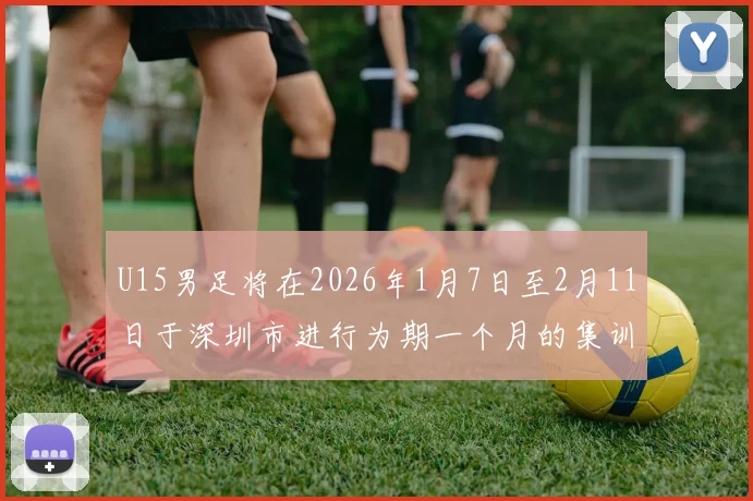 U15男足将在2026年1月7日至2月11日于深圳市进行为期一个月的集训活动