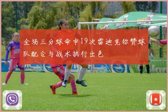 全场三分球命中19次雷迪克称赞球队配合与战术执行出色