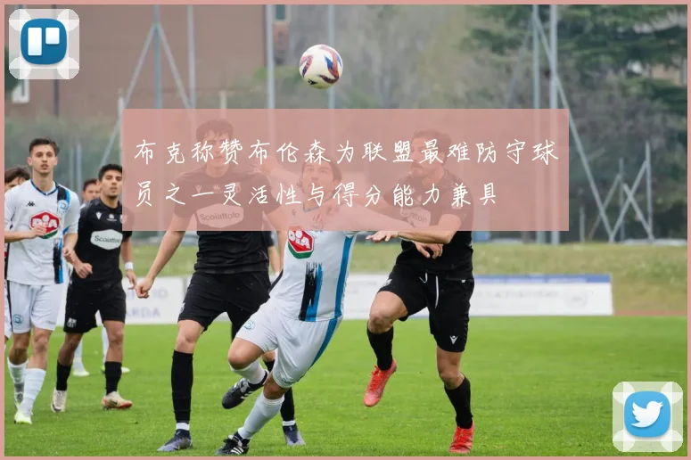 布克称赞布伦森为联盟最难防守球员之一灵活性与得分能力兼具