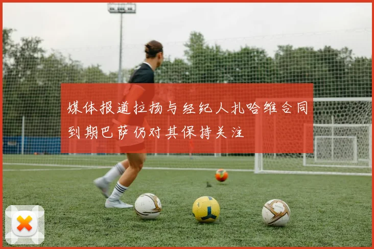媒体报道拉扬与经纪人扎哈维合同到期巴萨仍对其保持关注