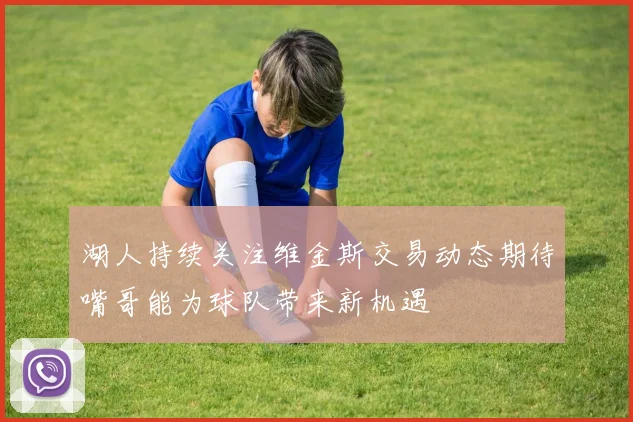 湖人持续关注维金斯交易动态期待嘴哥能为球队带来新机遇