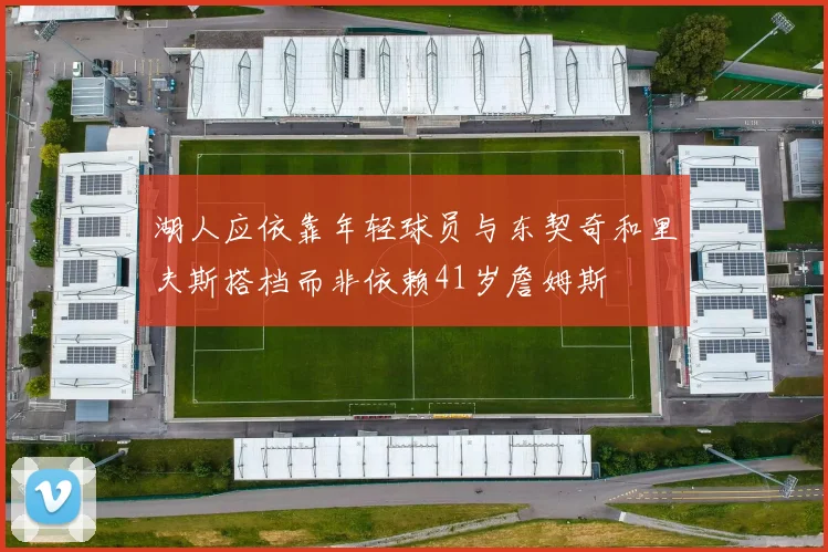 湖人应依靠年轻球员与东契奇和里夫斯搭档而非依赖41岁詹姆斯