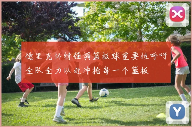 德里克怀特强调篮板球重要性呼吁全队全力以赴冲抢每一个篮板
