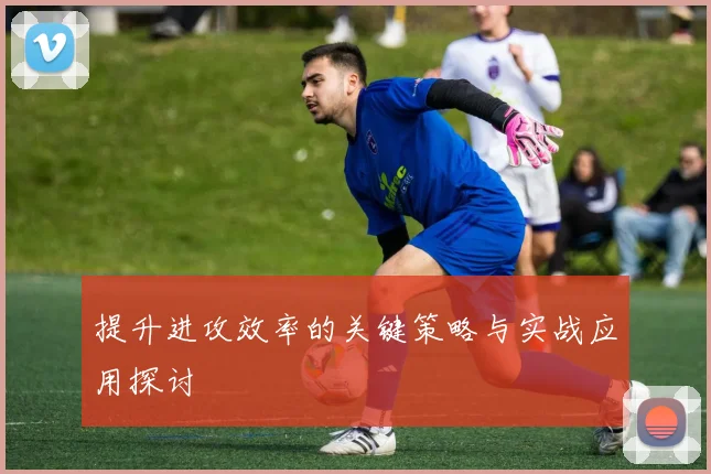 提升进攻效率的关键策略与实战应用探讨