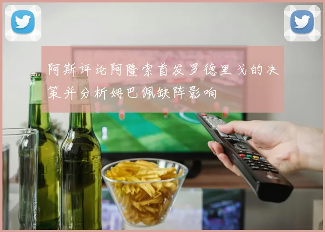 阿斯评论阿隆索首发罗德里戈的决策并分析姆巴佩缺阵影响