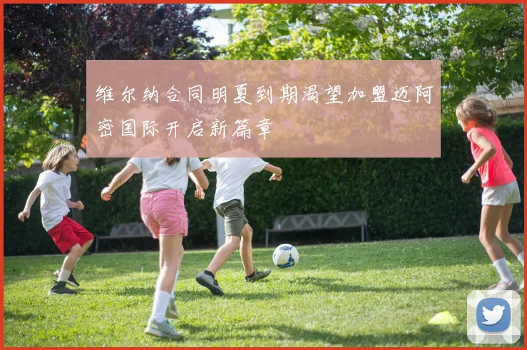 维尔纳合同明夏到期渴望加盟迈阿密国际开启新篇章