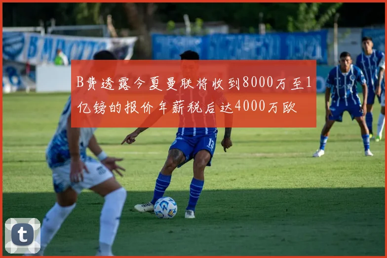 B费透露今夏曼联将收到8000万至1亿镑的报价年薪税后达4000万欧
