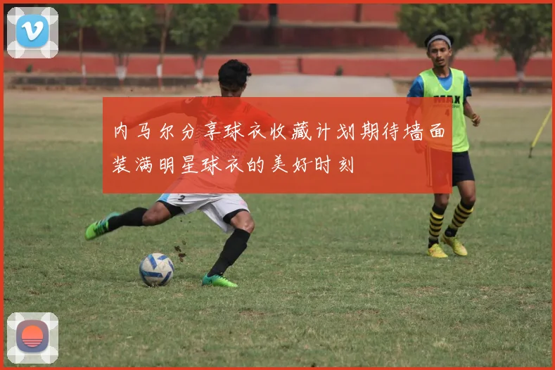 内马尔分享球衣收藏计划期待墙面装满明星球衣的美好时刻