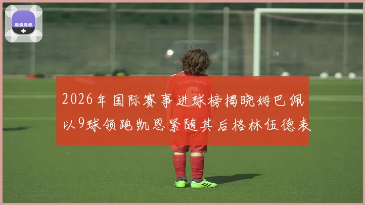 2026年国际赛事进球榜揭晓姆巴佩以9球领跑凯恩紧随其后格林伍德表现出色