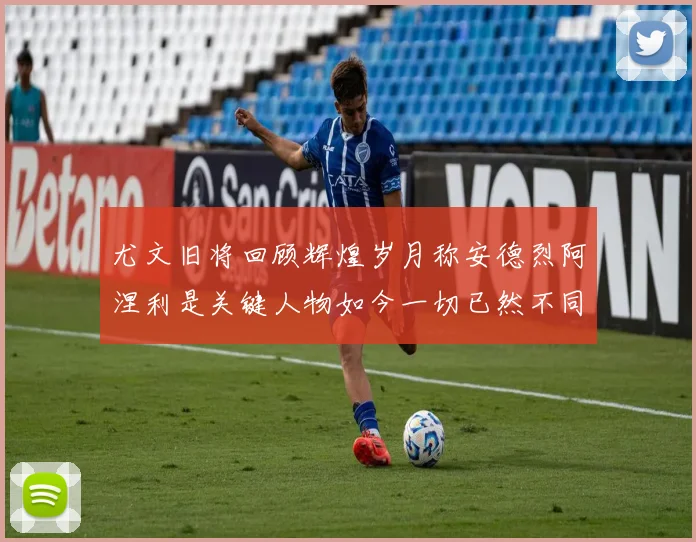 尤文旧将回顾辉煌岁月称安德烈阿涅利是关键人物如今一切已然不同