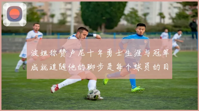 波姐称赞卢尼十年勇士生涯与冠军成就追随他的脚步是每个球员的目标