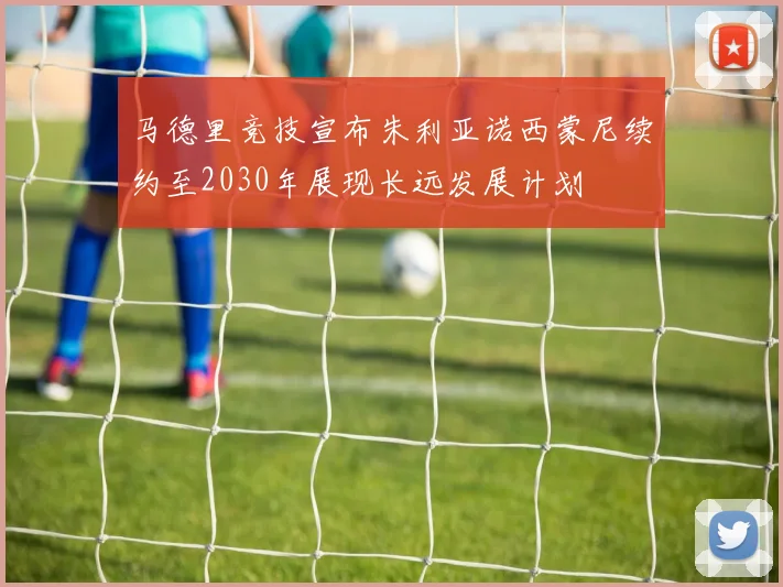 马德里竞技宣布朱利亚诺西蒙尼续约至2030年展现长远发展计划