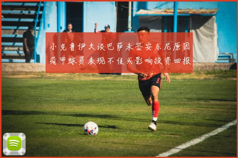 小克鲁伊夫谈巴萨未签安东尼原因荷甲球员表现不佳或影响投资回报