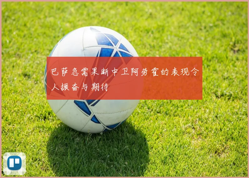 巴萨急需果断中卫阿劳霍的表现令人振奋与期待