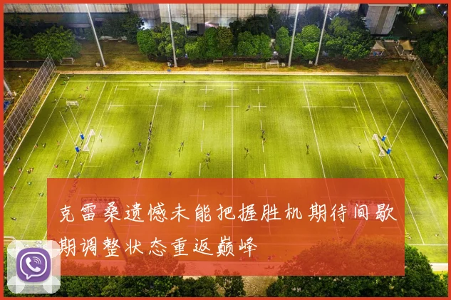 克雷桑遗憾未能把握胜机期待间歇期调整状态重返巅峰
