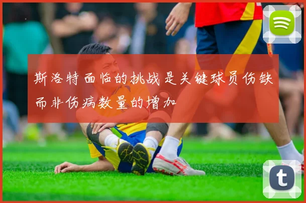 斯洛特面临的挑战是关键球员伤缺而非伤病数量的增加