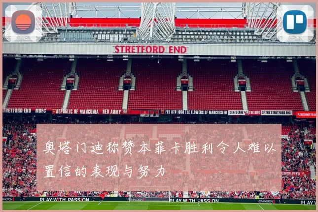 奥塔门迪称赞本菲卡胜利令人难以置信的表现与努力