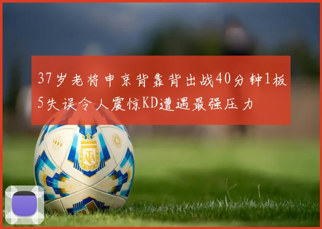37岁老将申京背靠背出战40分钟1板5失误令人震惊KD遭遇最强压力