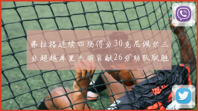 弗拉格连续四场得分30克尼佩尔三分超越库里杰明贡献26分助队取胜